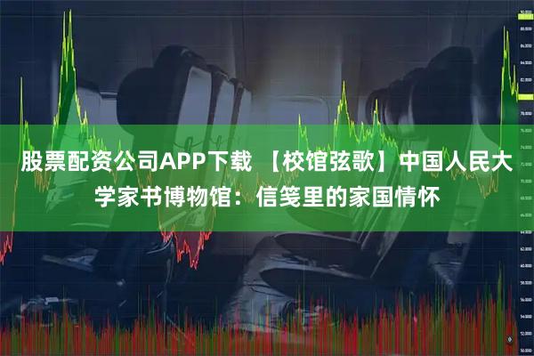 股票配资公司APP下载 【校馆弦歌】中国人民大学家书博物馆：信笺里的家国情怀