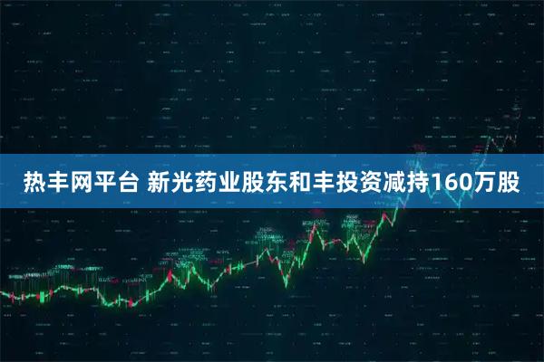热丰网平台 新光药业股东和丰投资减持160万股
