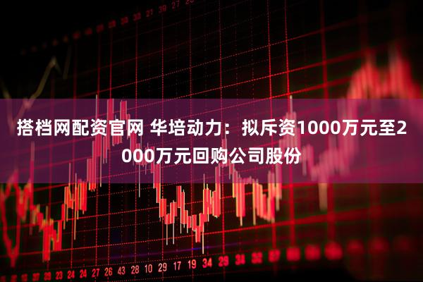 搭档网配资官网 华培动力：拟斥资1000万元至2000万元回购公司股份
