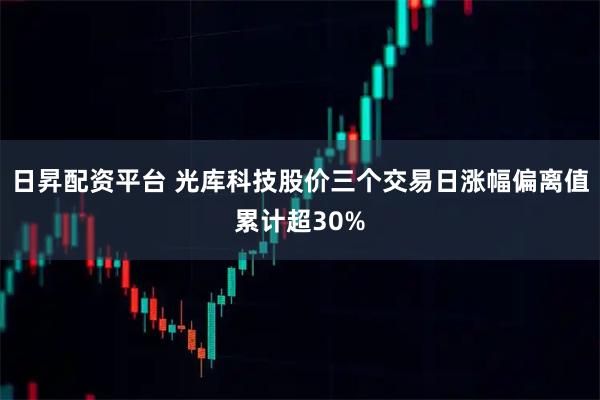 日昇配资平台 光库科技股价三个交易日涨幅偏离值累计超30%