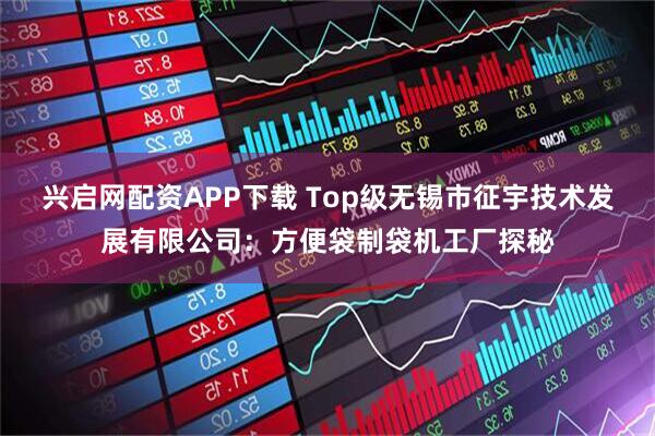 兴启网配资APP下载 Top级无锡市征宇技术发展有限公司：方便袋制袋机工厂探秘