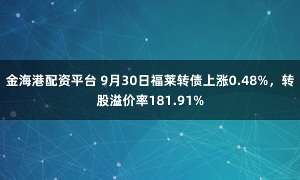 金海港配资平台 9月30日福莱转债上涨0.48%，转股溢价率181.91%