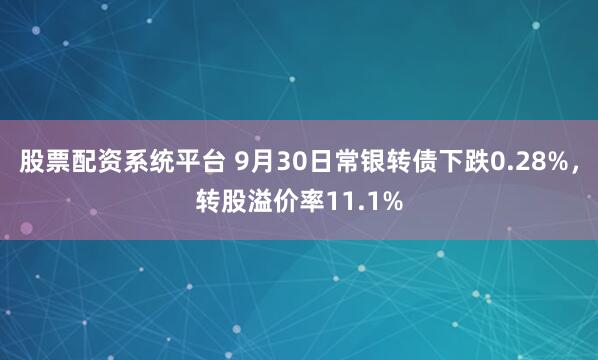 股票配资系统平台 9月30日常银转债下跌0.28%，转股溢价率11.1%