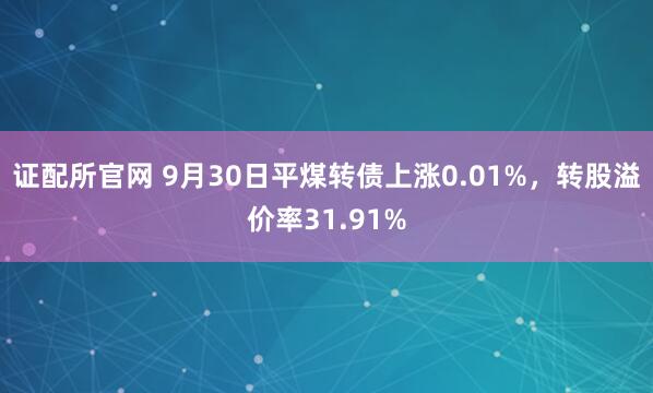 证配所官网 9月30日平煤转债上涨0.01%，转股溢价率31.91%