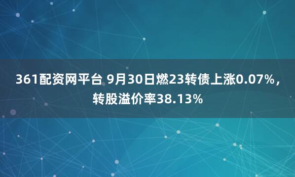361配资网平台 9月30日燃23转债上涨0.07%，转股溢价率38.13%