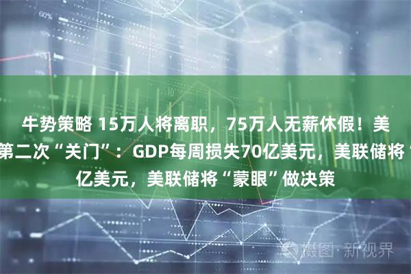 牛势策略 15万人将离职，75万人无薪休假！美国政府近七年第二次“关门”：GDP每周损失70亿美元，美联储将“蒙眼”做决策