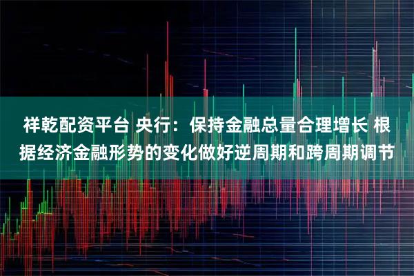 祥乾配资平台 央行：保持金融总量合理增长 根据经济金融形势的变化做好逆周期和跨周期调节