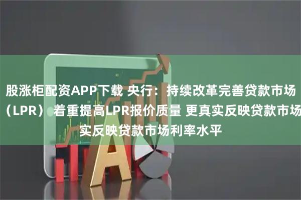 股涨柜配资APP下载 央行：持续改革完善贷款市场报价利率（LPR） 着重提高LPR报价质量 更真实反映贷款市场利率水平