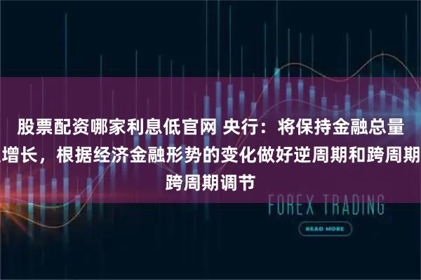 股票配资哪家利息低官网 央行：将保持金融总量合理增长，根据经济金融形势的变化做好逆周期和跨周期调节