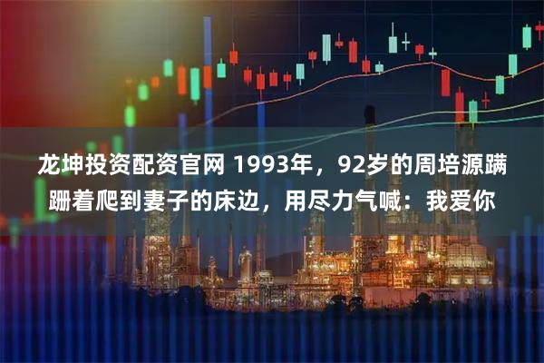 龙坤投资配资官网 1993年,92岁的周培源蹒跚着爬到妻子的床边,用尽力气喊:我爱你
