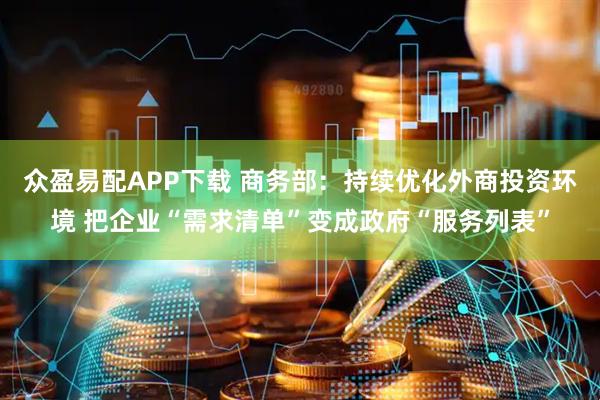 众盈易配APP下载 商务部：持续优化外商投资环境 把企业“需求清单”变成政府“服务列表”