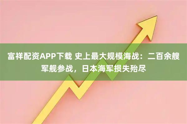 富祥配资APP下载 史上最大规模海战：二百余艘军舰参战，日本海军损失殆尽