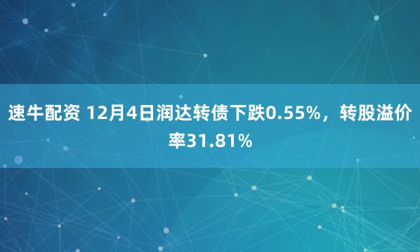 速牛配资 12月4日润达转债下跌0.55%，转股溢价率31.81%