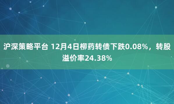 沪深策略平台 12月4日柳药转债下跌0.08%,转股溢价率24.38%