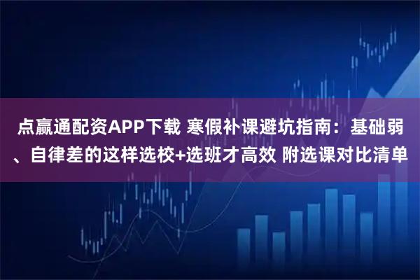 点赢通配资APP下载 寒假补课避坑指南：基础弱、自律差的这样选校+选班才高效 附选课对比清单