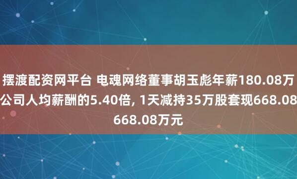 摆渡配资网平台 电魂网络董事胡玉彪年薪180.08万元是公司人均薪酬的5.40倍, 1天减持35万股套现668.08万元