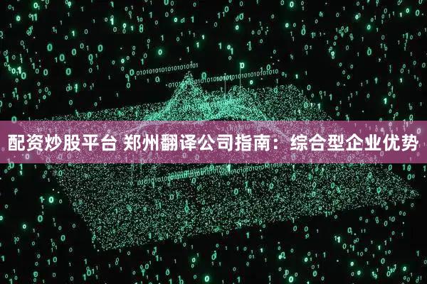 配资炒股平台 郑州翻译公司指南：综合型企业优势