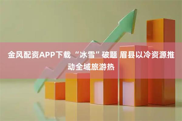 金风配资APP下载 “冰雪”破题 眉县以冷资源推动全域旅游热