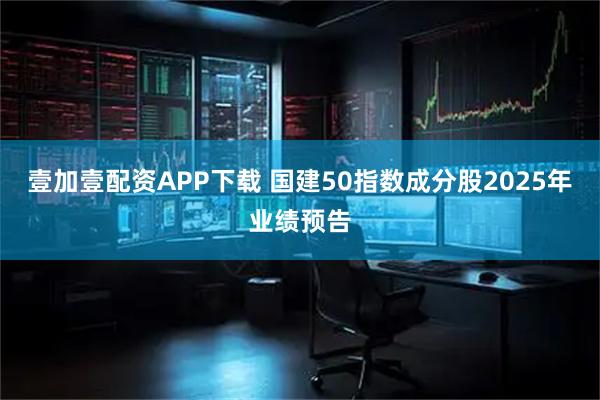 壹加壹配资APP下载 国建50指数成分股2025年业绩预告