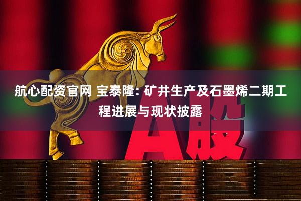 航心配资官网 宝泰隆: 矿井生产及石墨烯二期工程进展与现状披露
