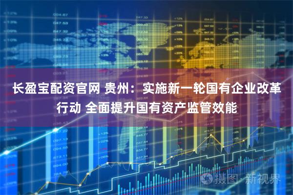 长盈宝配资官网 贵州：实施新一轮国有企业改革行动 全面提升国有资产监管效能