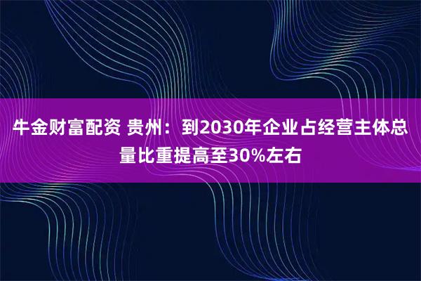 牛金财富配资 贵州：到2030年企业占经营主体总量比重提高至30%左右