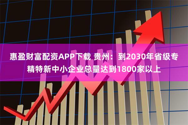 惠盈财富配资APP下载 贵州：到2030年省级专精特新中小企业总量达到1800家以上