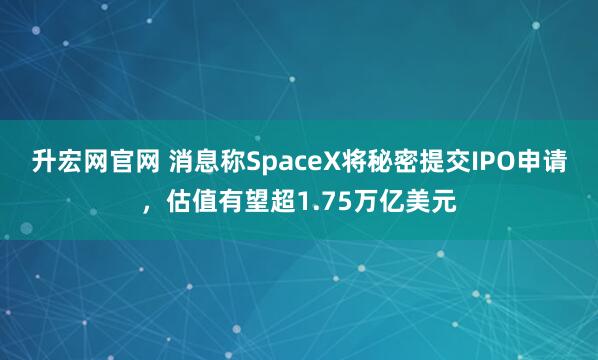 升宏网官网 消息称SpaceX将秘密提交IPO申请，估值有望超1.75万亿美元