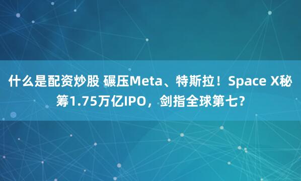 什么是配资炒股 碾压Meta、特斯拉！Space X秘筹1.75万亿IPO，剑指全球第七？