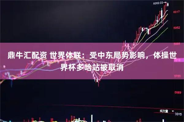 鼎牛汇配资 世界体联：受中东局势影响，体操世界杯多哈站被取消