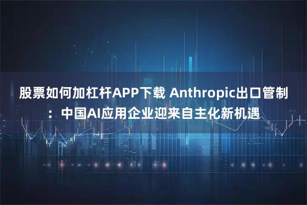 股票如何加杠杆APP下载 Anthropic出口管制：中国AI应用企业迎来自主化新机遇
