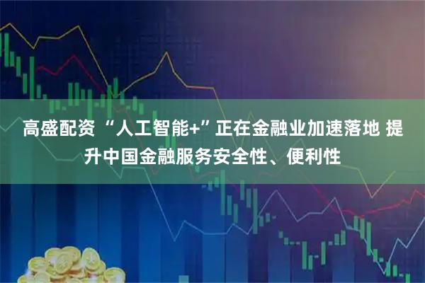 高盛配资 “人工智能+”正在金融业加速落地 提升中国金融服务安全性、便利性