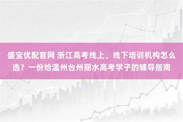 盛宝优配官网 浙江高考线上、线下培训机构怎么选?一份给温州台州丽水高考学子的辅导指南