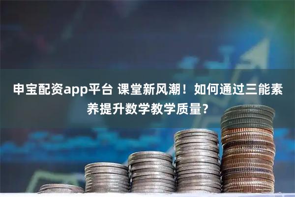 申宝配资app平台 课堂新风潮!如何通过三能素养提升数学教学质量?