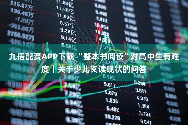 九倍配资APP下载 “整本书阅读”对高中生有难度｜关于少儿阅读现状的问答