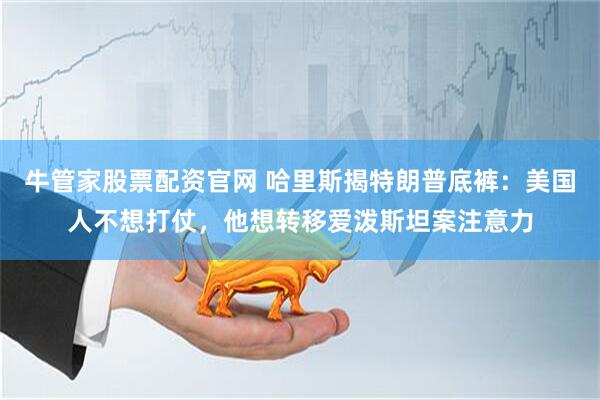 牛管家股票配资官网 哈里斯揭特朗普底裤：美国人不想打仗，他想转移爱泼斯坦案注意力