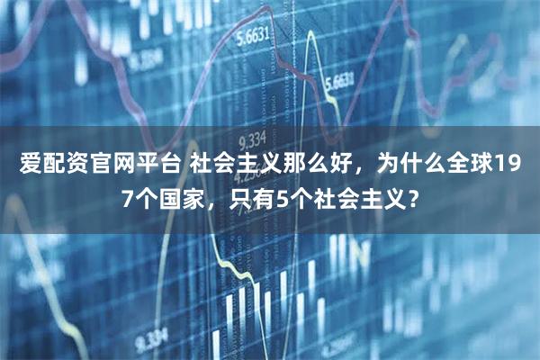 爱配资官网平台 社会主义那么好，为什么全球197个国家，只有5个社会主义？