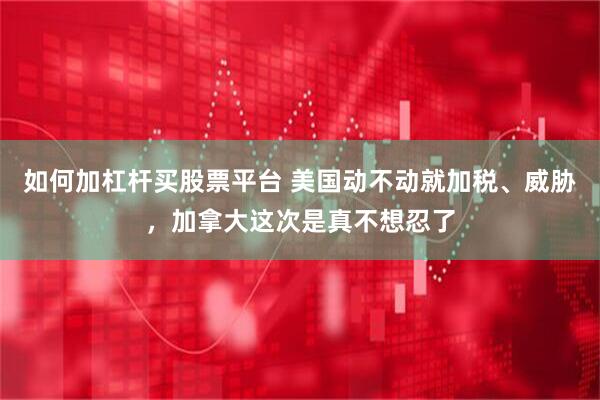 如何加杠杆买股票平台 美国动不动就加税、威胁，加拿大这次是真不想忍了