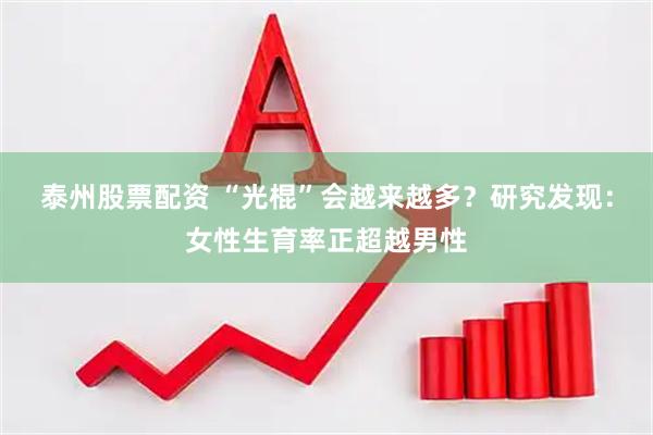 泰州股票配资 “光棍”会越来越多？研究发现：女性生育率正超越男性
