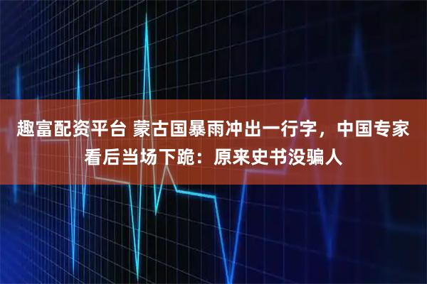 趣富配资平台 蒙古国暴雨冲出一行字，中国专家看后当场下跪：原来史书没骗人