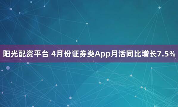 阳光配资平台 4月份证券类App月活同比增长7.5%