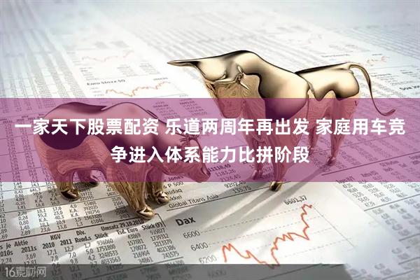 一家天下股票配资 乐道两周年再出发 家庭用车竞争进入体系能力比拼阶段