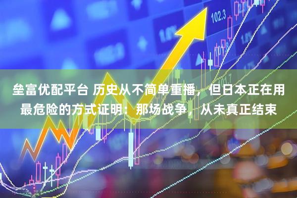 垒富优配平台 历史从不简单重播，但日本正在用最危险的方式证明：那场战争，从未真正结束