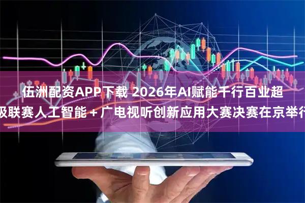 伍洲配资APP下载 2026年AI赋能千行百业超级联赛人工智能＋广电视听创新应用大赛决赛在京举行